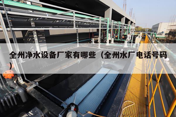 全州净水设备厂家有哪些（全州水厂电话号码）