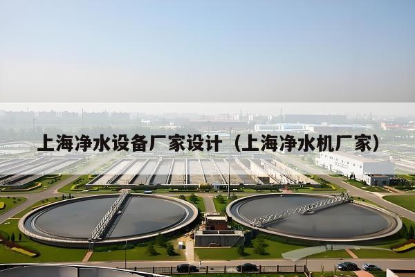 上海净水设备厂家设计（上海净水机厂家）